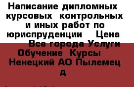 Написание дипломных, курсовых, контрольных и иных работ по юриспруденции  › Цена ­ 500 - Все города Услуги » Обучение. Курсы   . Ненецкий АО,Пылемец д.